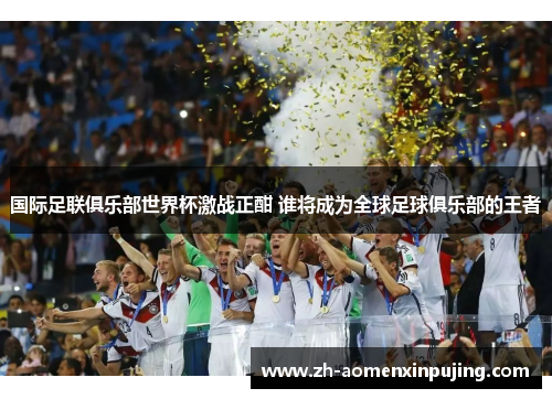 国际足联俱乐部世界杯激战正酣 谁将成为全球足球俱乐部的王者