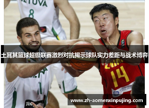 土耳其篮球超级联赛激烈对抗揭示球队实力差距与战术博弈