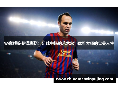 安德烈斯·伊涅斯塔：足球中场的艺术家与优雅大师的完美人生