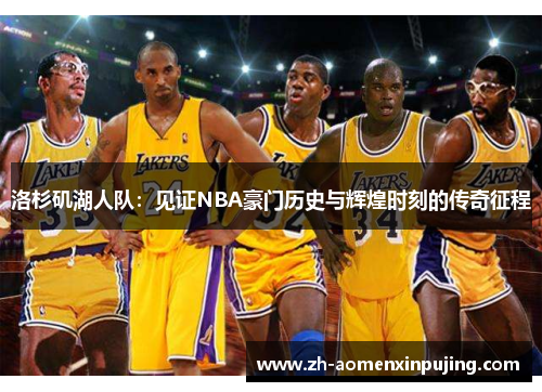 洛杉矶湖人队：见证NBA豪门历史与辉煌时刻的传奇征程