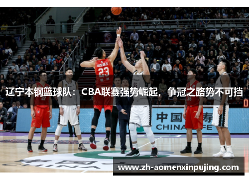 辽宁本钢篮球队：CBA联赛强势崛起，争冠之路势不可挡