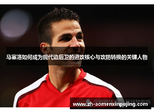 马塞洛如何成为现代边后卫的进攻核心与攻防转换的关键人物
