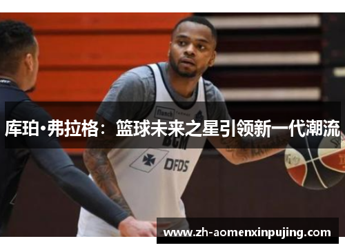 库珀·弗拉格：篮球未来之星引领新一代潮流