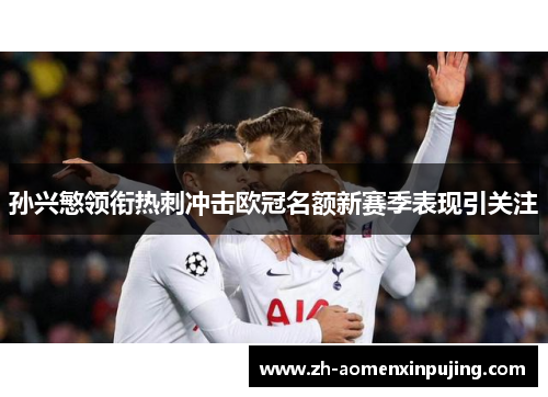 孙兴慜领衔热刺冲击欧冠名额新赛季表现引关注