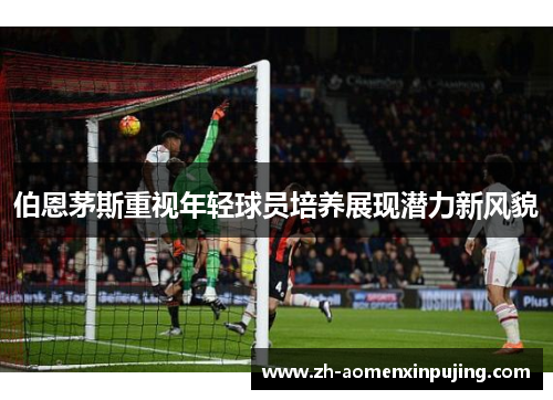 伯恩茅斯重视年轻球员培养展现潜力新风貌