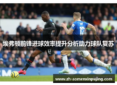埃弗顿前锋进球效率提升分析助力球队复苏