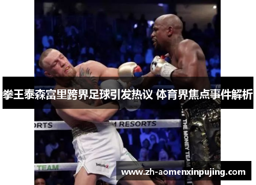 拳王泰森富里跨界足球引发热议 体育界焦点事件解析
