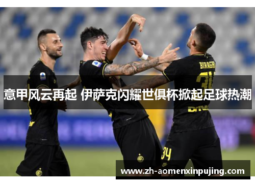 意甲风云再起 伊萨克闪耀世俱杯掀起足球热潮